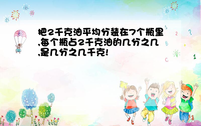 把2千克油平均分装在7个瓶里,每个瓶占2千克油的几分之几,是几分之几千克!