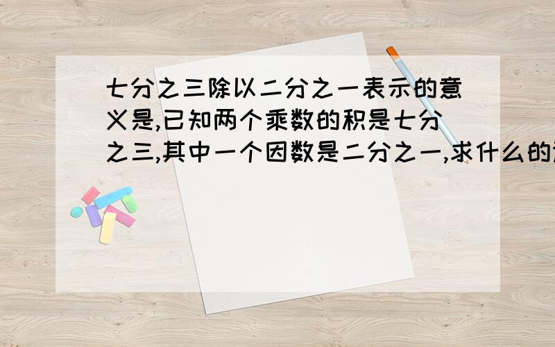 七分之三除以二分之一表示的意义是,已知两个乘数的积是七分之三,其中一个因数是二分之一,求什么的运算