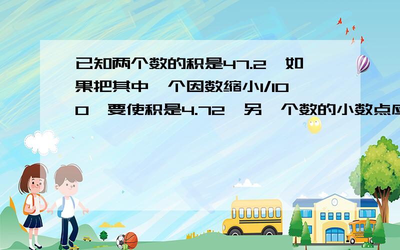 已知两个数的积是47.2,如果把其中一个因数缩小1/100,要使积是4.72,另一个数的小数点应该向（ ）移动（ ）位