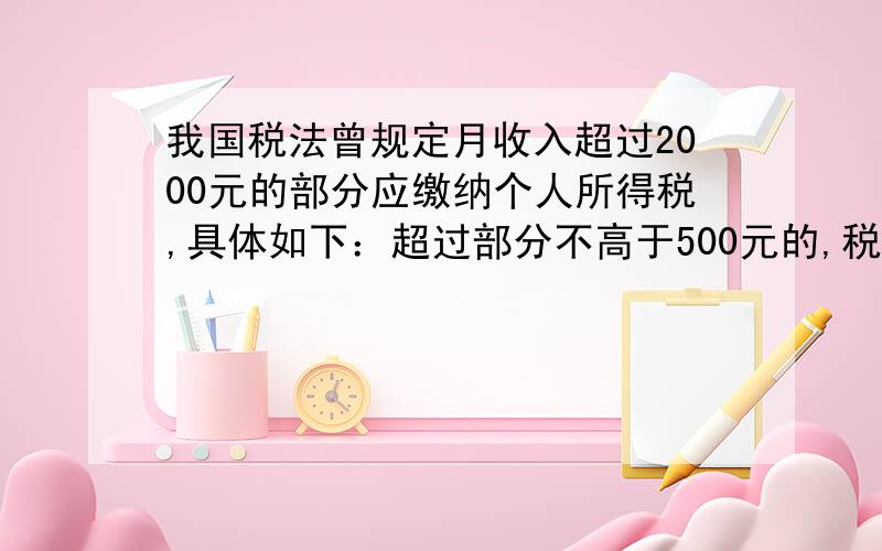 我国税法曾规定月收入超过2000元的部分应缴纳个人所得税,具体如下：超过部分不高于500元的,税率是5％；超过500元至