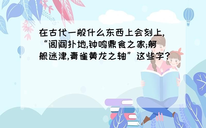 在古代一般什么东西上会刻上,“闾阎扑地,钟鸣鼎食之家;舸舰迷津,青雀黄龙之轴”这些字?