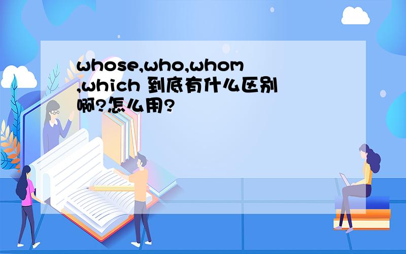 whose,who,whom,which 到底有什么区别啊?怎么用?