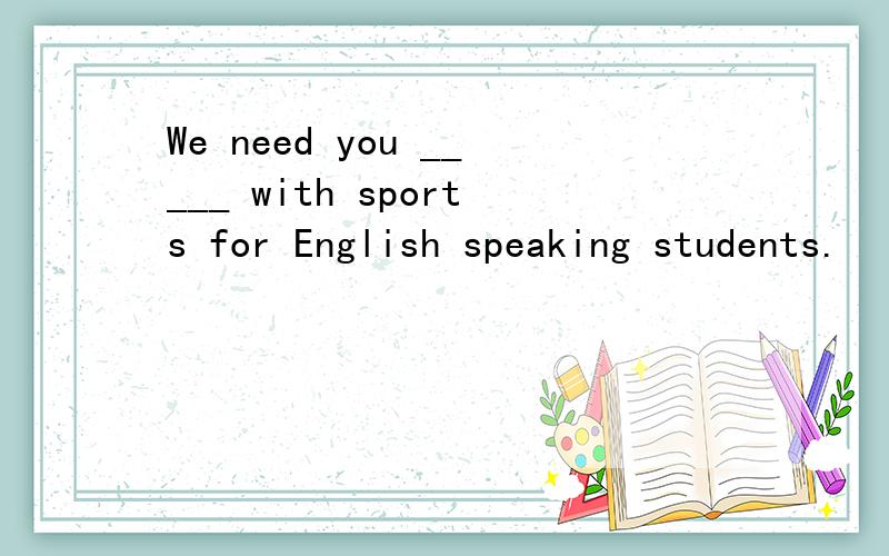 We need you _____ with sports for English speaking students.