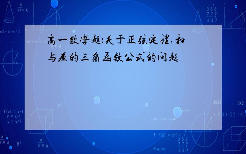 高一数学题：关于正弦定理,和与差的三角函数公式的问题