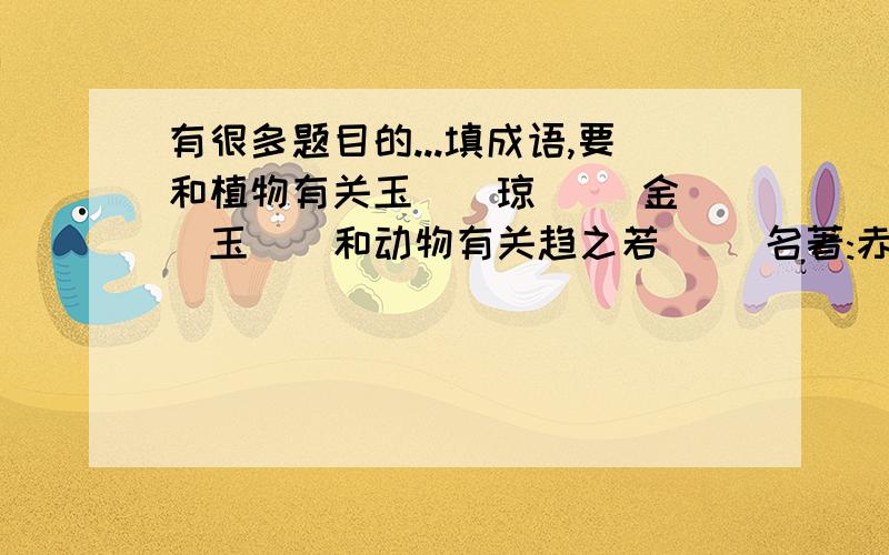 有很多题目的...填成语,要和植物有关玉()琼() 金()玉()和动物有关趋之若() 名著:赤发鬼醉卧灵官殿---()放