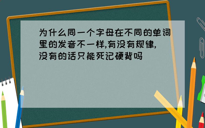 为什么同一个字母在不同的单词里的发音不一样,有没有规律,没有的话只能死记硬背吗