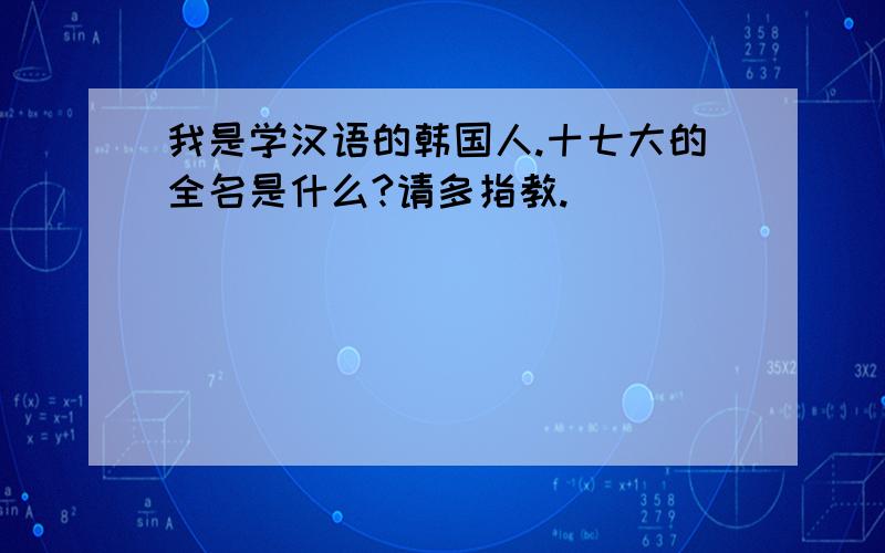 我是学汉语的韩国人.十七大的全名是什么?请多指教.