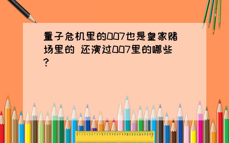 量子危机里的007也是皇家赌场里的 还演过007里的哪些?