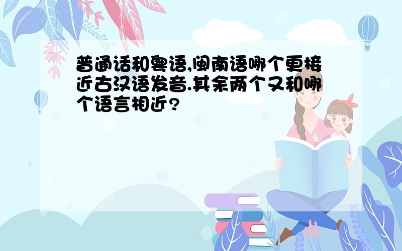 普通话和粤语,闽南语哪个更接近古汉语发音.其余两个又和哪个语言相近?