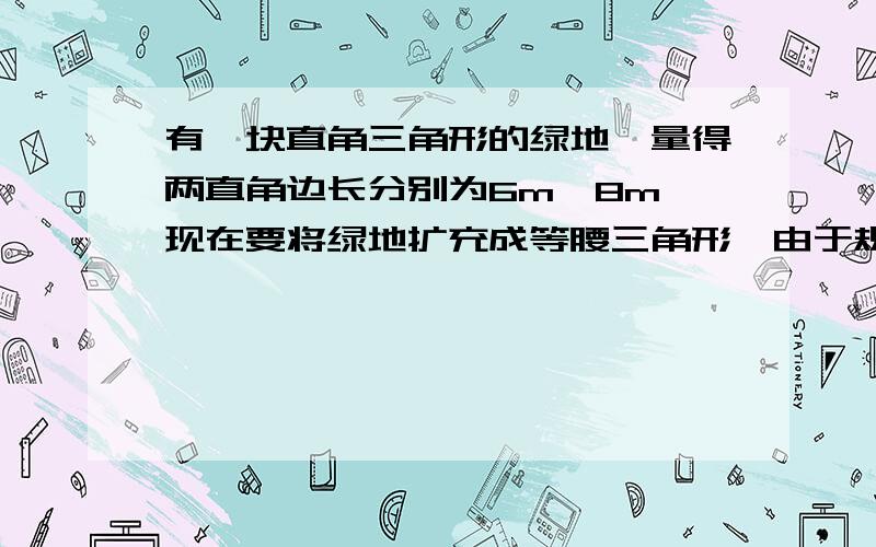 有一块直角三角形的绿地,量得两直角边长分别为6m,8m,现在要将绿地扩充成等腰三角形,由于规划原因需要添一块以8m为直角