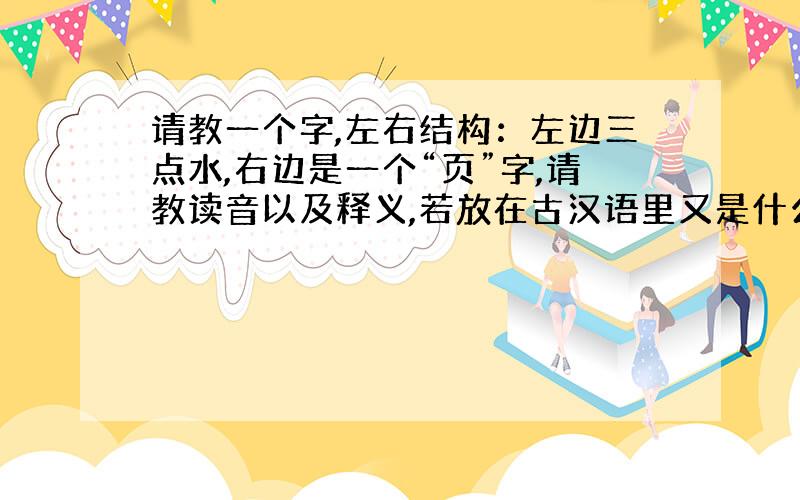 请教一个字,左右结构：左边三点水,右边是一个“页”字,请教读音以及释义,若放在古汉语里又是什么意思