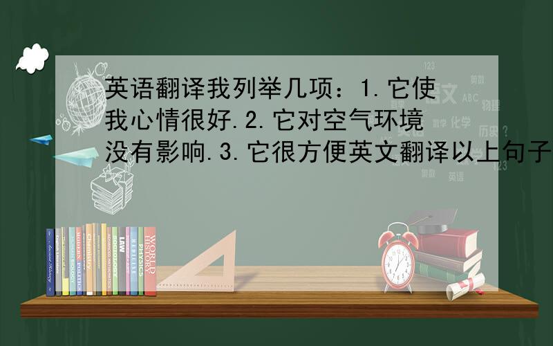 英语翻译我列举几项：1.它使我心情很好.2.它对空气环境没有影响.3.它很方便英文翻译以上句子