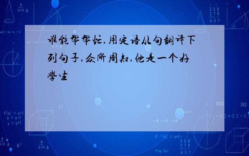 谁能帮帮忙,用定语从句翻译下列句子,众所周知,他是一个好学生