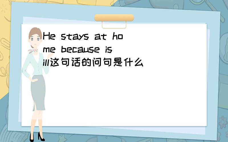 He stays at home because is ill这句话的问句是什么