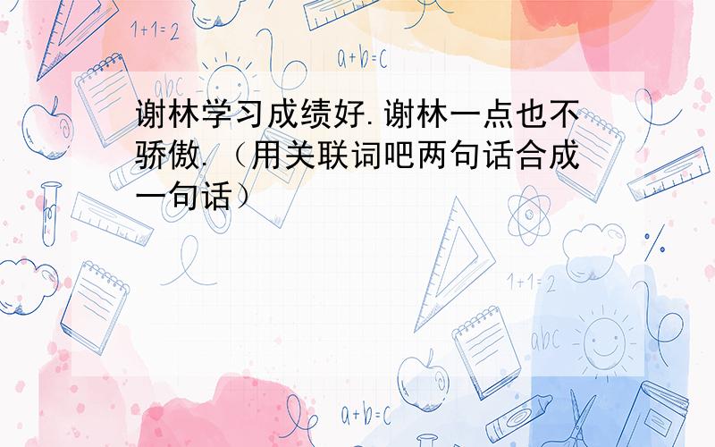 谢林学习成绩好.谢林一点也不骄傲.（用关联词吧两句话合成一句话）