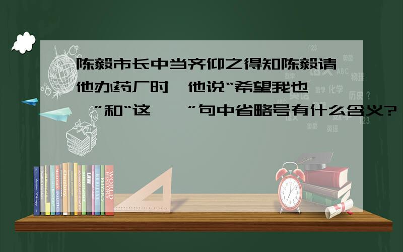 陈毅市长中当齐仰之得知陈毅请他办药厂时,他说“希望我也……”和“这……”句中省略号有什么含义?