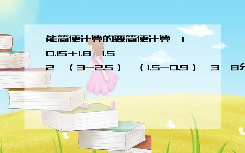 能简便计算的要简便计算【1】0.15＋1.8÷1.5 【2】（3-2.5）×（1.5-0.9）【3】8分之3×7分之15