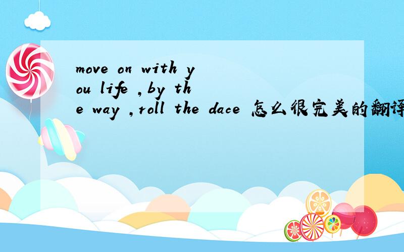 move on with you life ,by the way ,roll the dace 怎么很完美的翻译这个句