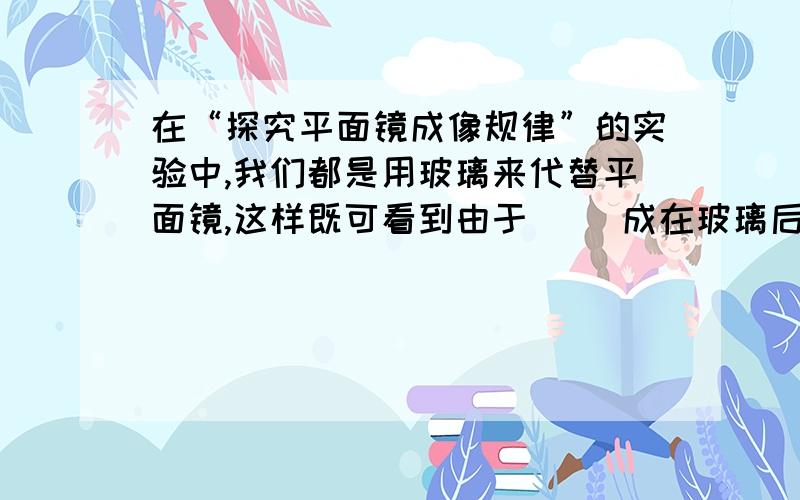 在“探究平面镜成像规律”的实验中,我们都是用玻璃来代替平面镜,这样既可看到由于（ ）成在玻璃后的像,又可看到由于（ ）放