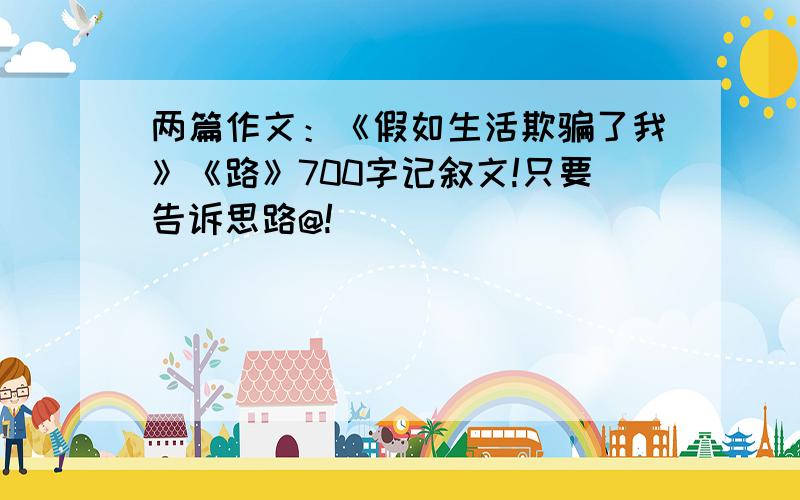 两篇作文：《假如生活欺骗了我》《路》700字记叙文!只要告诉思路@!