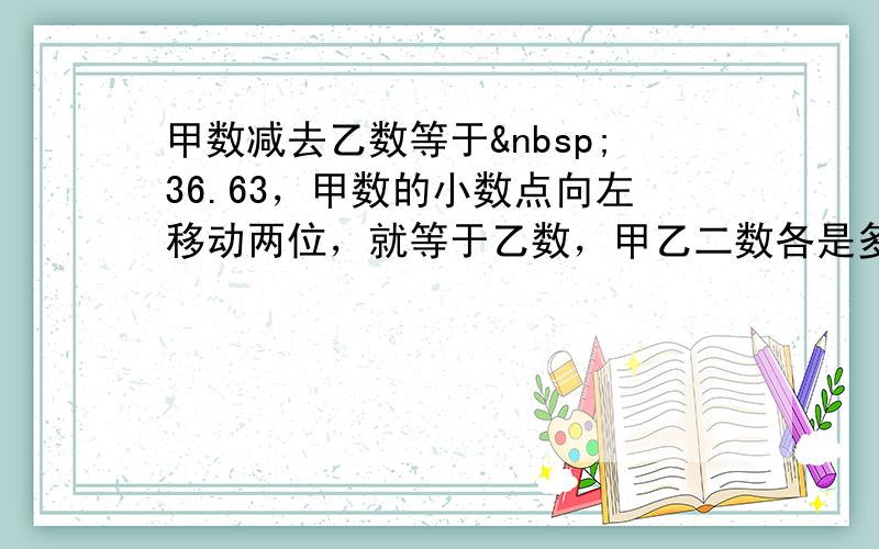 甲数减去乙数等于 36.63，甲数的小数点向左移动两位，就等于乙数，甲乙二数各是多少？