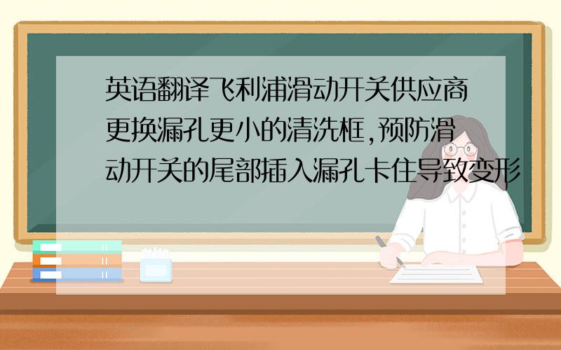 英语翻译飞利浦滑动开关供应商更换漏孔更小的清洗框,预防滑动开关的尾部插入漏孔卡住导致变形