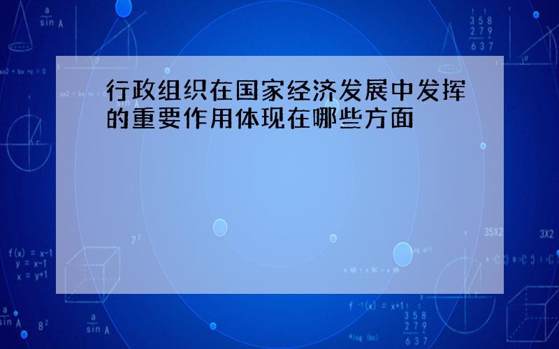 行政组织在国家经济发展中发挥的重要作用体现在哪些方面