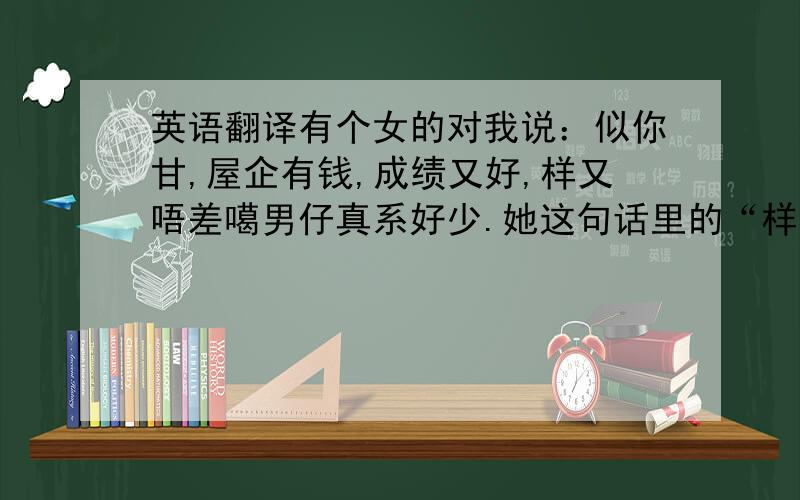 英语翻译有个女的对我说：似你甘,屋企有钱,成绩又好,样又唔差噶男仔真系好少.她这句话里的“样唔差”是什么意思?