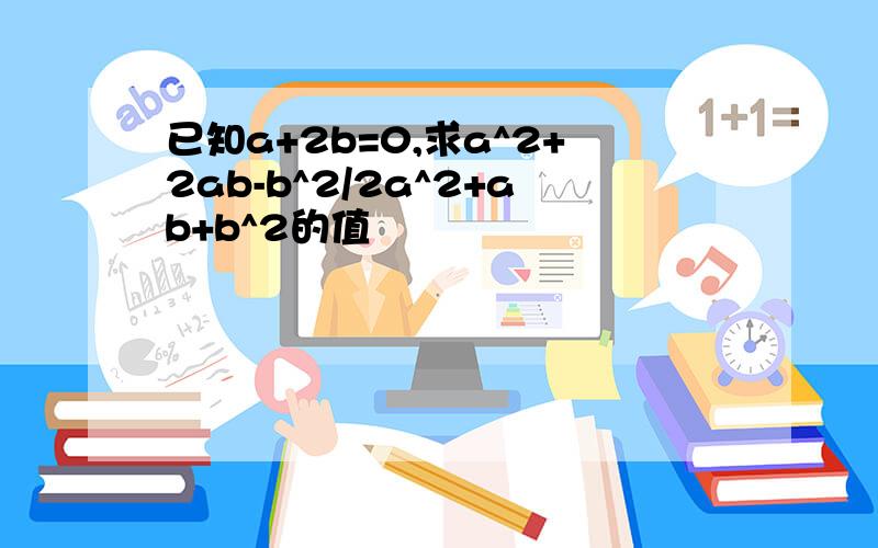 已知a+2b=0,求a^2+2ab-b^2/2a^2+ab+b^2的值