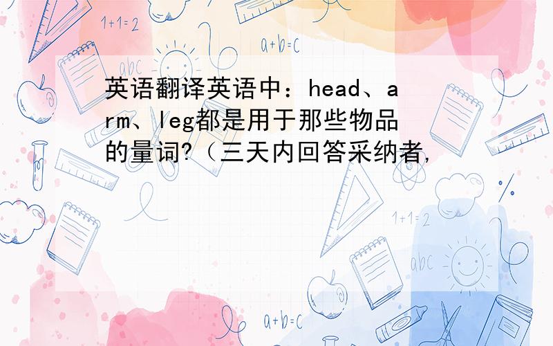 英语翻译英语中：head、arm、leg都是用于那些物品的量词?（三天内回答采纳者,