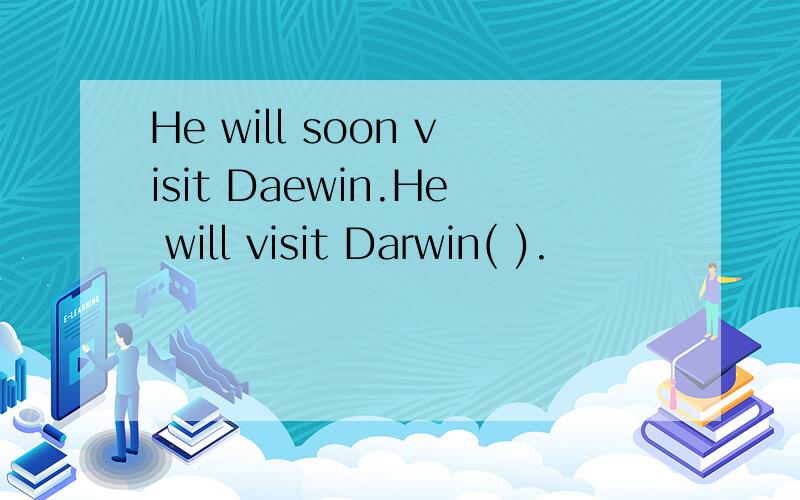 He will soon visit Daewin.He will visit Darwin( ).