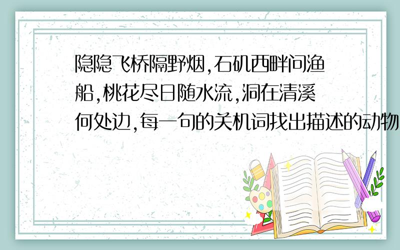 隐隐飞桥隔野烟,石矶西畔问渔船,桃花尽日随水流,洞在清溪何处边,每一句的关机词找出描述的动物,急用