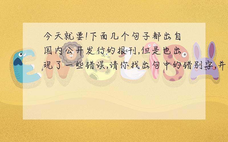 今天就要!下面几个句子都出自国内公开发行的报刊,但是也出现了一些错误,请你找出句中的错别字,并把正确的字写在括号中.1.