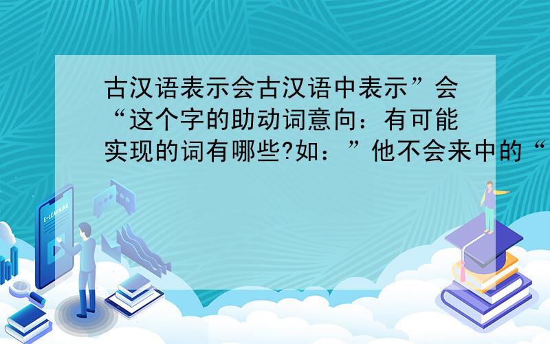 古汉语表示会古汉语中表示”会“这个字的助动词意向：有可能实现的词有哪些?如：”他不会来中的“会”.我“会“好好保存.中的