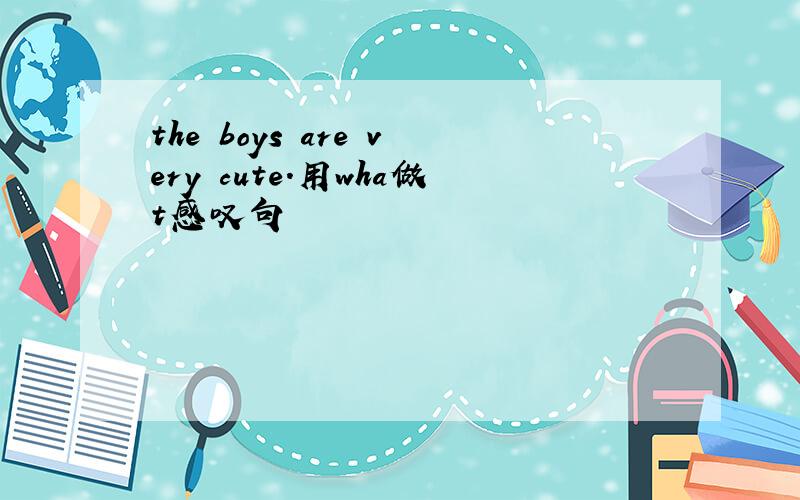 the boys are very cute.用wha做t感叹句