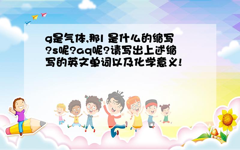 g是气体,那l 是什么的缩写?s呢?aq呢?请写出上述缩写的英文单词以及化学意义!