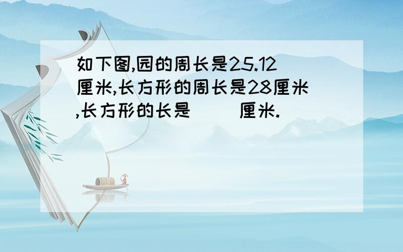 如下图,园的周长是25.12厘米,长方形的周长是28厘米,长方形的长是（ ）厘米.