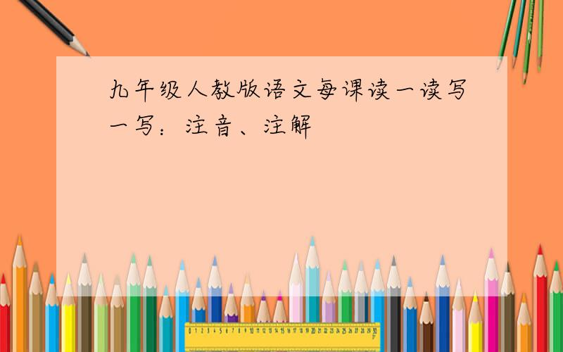 九年级人教版语文每课读一读写一写：注音、注解