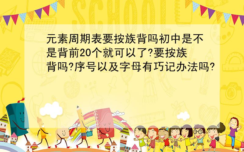 元素周期表要按族背吗初中是不是背前20个就可以了?要按族背吗?序号以及字母有巧记办法吗?