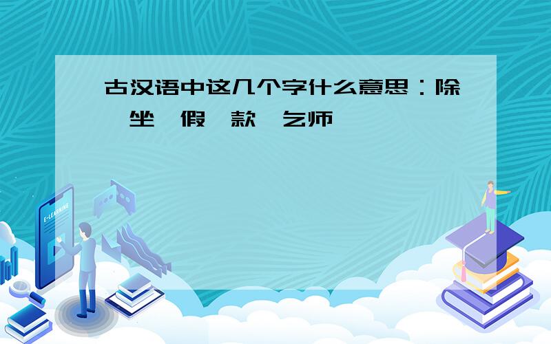 古汉语中这几个字什么意思：除、坐、假、款、乞师