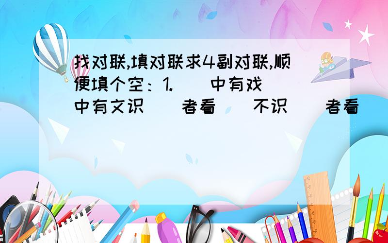 找对联,填对联求4副对联,顺便填个空：1.（）中有戏（）中有文识（）者看（）不识（）者看（）2.音里藏（）调里藏（）懂（