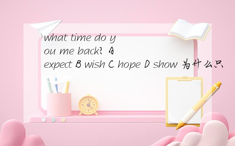 what time do you me back? A expect B wish C hope D show 为什么只