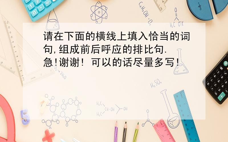 请在下面的横线上填入恰当的词句,组成前后呼应的排比句. 急!谢谢! 可以的话尽量多写!