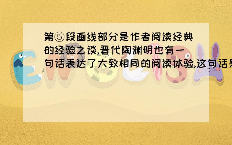 第⑤段画线部分是作者阅读经典的经验之谈,晋代陶渊明也有一句话表达了大致相同的阅读体验,这句话是?