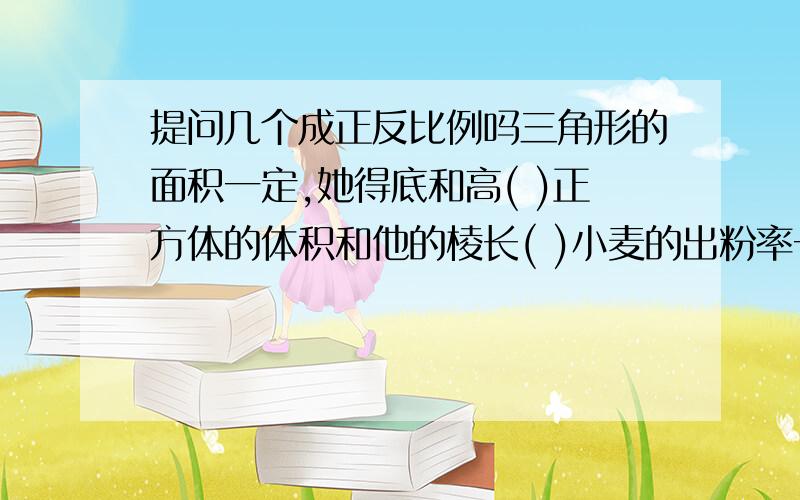 提问几个成正反比例吗三角形的面积一定,她得底和高( )正方体的体积和他的棱长( )小麦的出粉率一定,磨出的面粉质量和小麦