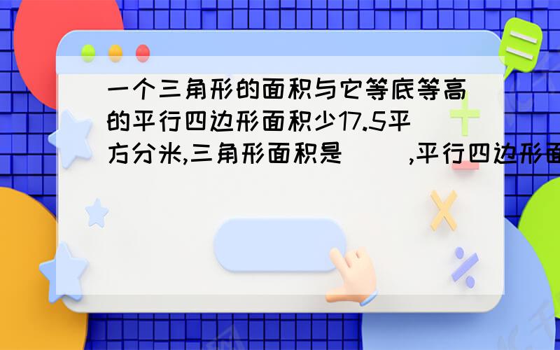 一个三角形的面积与它等底等高的平行四边形面积少17.5平方分米,三角形面积是（ ),平行四边形面积是（ ）