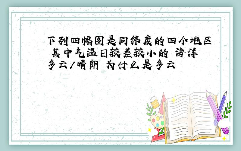 下列四幅图是同纬度的四个地区 其中气温日较差较小的 海洋多云/晴朗 为什么是多云