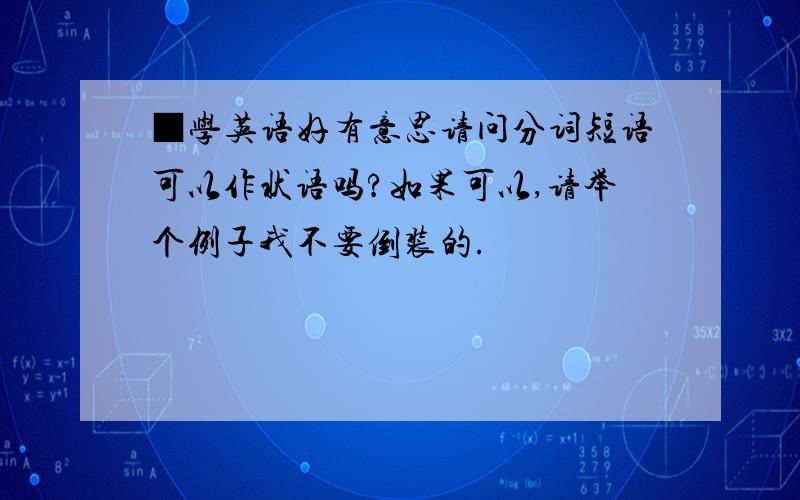 ■学英语好有意思请问分词短语可以作状语吗?如果可以,请举个例子我不要倒装的.