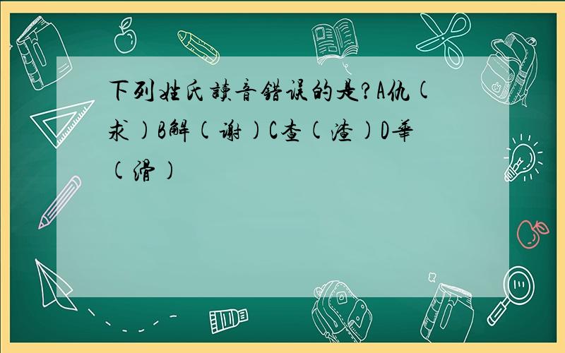 下列姓氏读音错误的是?A仇(求)B解(谢)C查(渣)D华(滑)