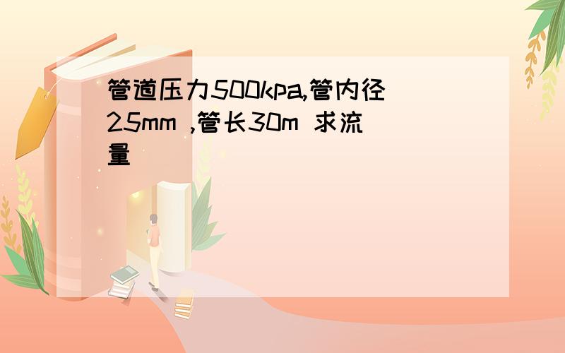 管道压力500kpa,管内径25mm ,管长30m 求流量